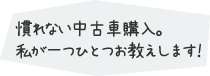 慣れない中古車購入。私が一つひとつ教えます！