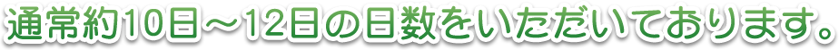 通常約10日～12日の日数をいただいております。